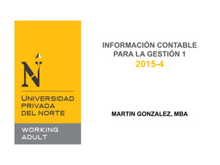 INFORMACIÓN CONTABLE
PARA LA GESTIÓN 1
2015-4
MARTIN GONZALEZ, MBA
 