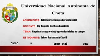 CICLO: II 2022
CHOTA - PERÚ
ASIGNATURA: Taller de Tecnología Agroindustrial
DOCENTE: Mg. Augusto Mechato Anastasio
TEMA: Maquinarias agrícolas y agroindustriales en campo.
ESTUDIANTE: Deiner Fustamante Chavil
 
