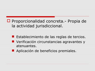  Proporcionalidad concreta.- Propia de
la actividad jurisdiccional.
 Establecimiento de las reglas de tercios.
 Verificación circunstancias agravantes y
atenuantes.
 Aplicación de beneficios premiales.
 