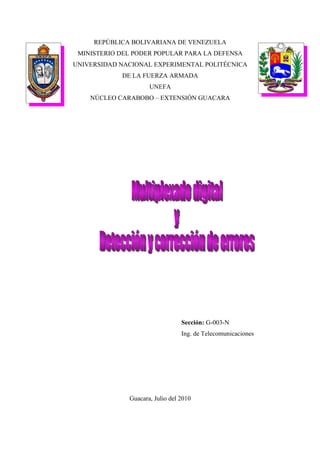 REPÚBLICA BOLIVARIANA DE VENEZUELA
 MINISTERIO DEL PODER POPULAR PARA LA DEFENSA
UNIVERSIDAD NACIONAL EXPERIMENTAL POLITÉCNICA
            DE LA FUERZA ARMADA
                     UNEFA
    NÚCLEO CARABOBO – EXTENSIÓN GUACARA




                                 Sección: G-003-N
                                 Ing. de Telecomunicaciones




              Guacara, Julio del 2010
 