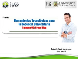 Carlos A. Azula Mondragón 
Tutor Virtual 
Curso: 
Herramientas Tecnológicas para 
la Docencia Universitaria 
Semana 05: Crear Blog 
 