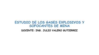 ESTUDIO DE LOS GASES EXPLOSIVOS Y
SOFOCANTES DE MINA
DOCENTE: ING. JULIO VALERO GUTIERREZ
 