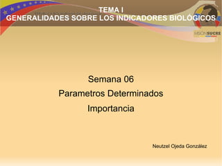 TEMA I
GENERALIDADES SOBRE LOS INDICADORES BIOLÓGICOS




                 Semana 06
           Parametros Determinados
                 Importancia



                                Neutzel Ojeda González
 