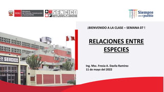 ¡BIENVENIDO A LA CLASE – SEMANA 07 !
RELACIONES ENTRE
ESPECIES
Ing. Msc. Fresia A. Davila Ramírez
11 de mayo del 2022
 