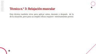 Técnica n.° 3: Relajación muscular
Esta técnica también sirve para aplicar antes, durante y después de la
de la situación, pero para su empleo eficaz requiere entrenamiento previo.
 