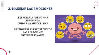 2.-MANEJAR LAS EMOCIONES:
EXPRESARLAS DE FORMA
APROPIADA .
CUIDAR LA AUTOCRITICA
GESTIONARLAS FAVORECIENDO
LAS RELACIONES
INTERPERSONALES.
 