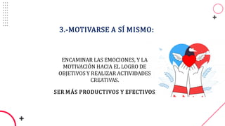 3.-MOTIVARSE A SÍ MISMO:
ENCAMINAR LAS EMOCIONES, Y LA
MOTIVACIÓN HACIA EL LOGRO DE
OBJETIVOS Y REALIZAR ACTIVIDADES
CREATIVAS.
SER MÁS PRODUCTIVOS Y EFECTIVOS
 