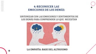 4.-RECONOCER LAS
EMOCIONES DE LOS DEMÁS:
LA EMPATÍA: BASE DEL ALTRUISMO
SINTONIZAR CON LAS EMOCIONES Y SENTIMIENTOS DE
LOS DEMÁS PARA COMPRENDER LO QUE NECESITAN
 