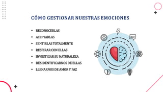 CÓMO GESTIONAR NUESTRAS EMOCIONES
 RECONOCERLAS
 ACEPTARLAS
 SENTIRLASTOTALMENTE
 RESPIRAR CON ELLAS
 INVESTIGARSU NATURALEZA
 DESIDENTIFICARNOSDE ELLAS
 LLENARNOS DE AMOR Y PAZ
 