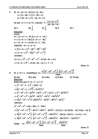 UNMSM-CENTRO PREUNIVERSITARIO Ciclo 2012-II
Semana Nº 6 Pág. 44
7. Si    c2bac4bam 
   
   cba2cba4p
cb2acb4an


tal que m + n + p = 0, calcular
 
acbcab
cba
T
2


 .
A) 3 B)
3
1
C)
2
1
D) 2 E) 1
Solución:
Como
  
  
  
 
   
   
    3Tacbcab3cba
acbcab2cbacba
:también
cba3cba
a9b9c9cba3
0pnm:además
a3cbaa3cbap
b3cbab3cban
c3cbac3cbam
2
2222
2222
2222








Clave: A
8. Si a + b = c, simplifique
   
abc3
cbacba4
U
3222666

 .
A) abc B) 2 abc C) 4 abc C) 8 abc E) 12 abc
Solución:
Sabemos que   0cba 
   
  
   
 
 
        
         
   
   
abc3
cba12
abc3
cbacba4
Uluego
cba12abc24cba36cbacba4
bcaacbbac24cba36cbacba4
abac2abbc2bcac23ba8cb8ca8cba
ab2bc2ac2cba
:además
ca8cb8ba8cba36cba4
cba9ca2cb2ba2cba
cba9ca2cb2ba2cba
cba9cba
cab3cba
2223222666
2222222223222666
2223222666
3333333222
222
333333222666
222333333666
222333333666
222
2
333
333












Clave: C
 