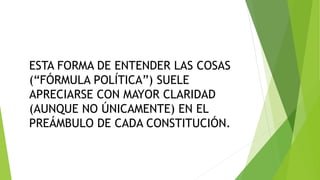 ESTA FORMA DE ENTENDER LAS COSAS
(“FÓRMULA POLÍTICA”) SUELE
APRECIARSE CON MAYOR CLARIDAD
(AUNQUE NO ÚNICAMENTE) EN EL
PREÁMBULO DE CADA CONSTITUCIÓN.
 