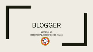 BLOGGER
Semana: 07
Docente: Ing. Nestor Conde Jaules
 