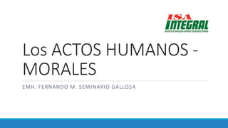 Los ACTOS HUMANOS -
MORALES
EMH. FERNANDO M. SEMINARIO GALLOSA
 