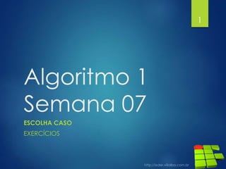 Algoritmo 1
Semana 07
ESCOLHA CASO
EXERCÍCIOS
1
 