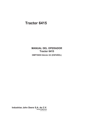 Tractor 6415

MANUAL DEL OPERADOR
Tractor 6415
˜
OMP70859 Edicion G3 (ESPANOL)
´

Industrias John Deere S.A. de C.V.
´
Version Mexicana
LITHO IN U.S.A.

 