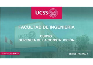 CURSO
FACULTAD DE INGENIERÍA
CURSO:
GERENCIA DE LA CONSTRUCCIÓN
SEMESTRE 2022-I
 