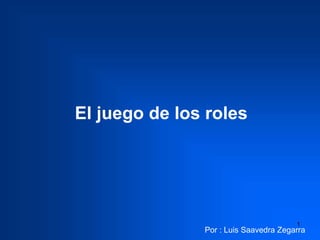 1
El juego de los roles
Por : Luis Saavedra Zegarra
 