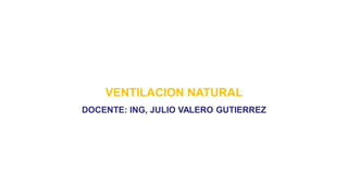 VENTILACION NATURAL
DOCENTE: ING, JULIO VALERO GUTIERREZ
 