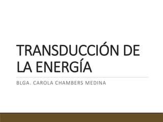 BLGA. CAROLA CHAMBERS MEDINA
TRANSDUCCIÓN DE
LA ENERGÍA
 