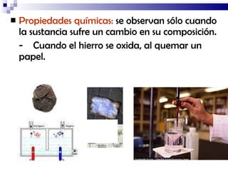 Propiedades químicas:  se observan sólo cuando la sustancia sufre un cambio en su composición.  -  Cuando el hierro se oxida, al quemar un  papel. 