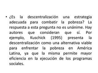 Otro punto importante a destacar es que si se transfieren responsabilidades y no se transfieren los recursos necesarios para atenderlas, la descentralización puede crear un desequilibrio entre responsabilidades y recursos.Algunos sectores, o parte de ellos, no deben, ni pueden ser descentralizados.