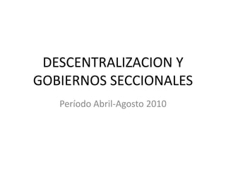 DESCENTRALIZACION Y GOBIERNOS SECCIONALES Período Abril-Agosto 2010 