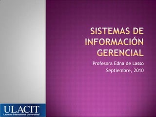 SISTEMAS DE INFORMACIÓN GERENCIAL Profesora Edna de Lasso Septiembre, 2010 