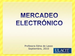 MERCADEO ELECTRÓNICO Profesora Edna de Lasso Septiembre, 2010 