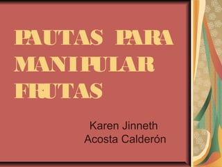 PAUTAS PARA
MANIPULAR
FRUTAS
Karen Jinneth
Acosta Calderón
 
