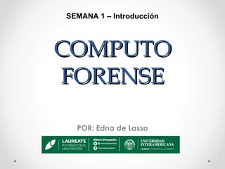 SEMANA 1 – Introducción

COMPUTO
FORENSE
POR: Edna de Lasso

 