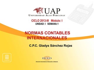 CICLO 2013-III Módulo: I
UNIDAD: I SEMANA:1

NORMAS CONTABLES
INTERNACIONALES
C.P.C. Gladys Sánchez Rojas

 