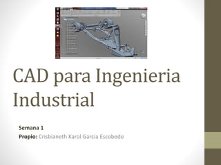 CAD para Ingenieria
Industrial
Semana 1
Propio: Crisbianeth Karol García Escobedo
 