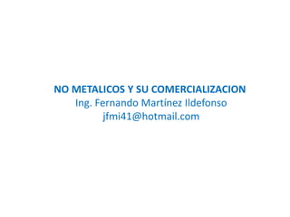 NO METALICOS Y SU COMERCIALIZACION
Ing. Fernando Martínez Ildefonso
jfmi41@hotmail.com
 