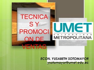 TECNICA
S Y
PROMOCI
ON DE
VENTAS
ECON. YUSABETH SOTOMAYOR
ysotomayor@umet.edu.ec
 