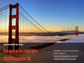 Ingeniería de
Software 2
Profesor: Hernan Quintana
Ciclo: 2015-2
http://ulima.github.io/is2/
hquintan@ulima.edu.pe
Universidad de Lima
 