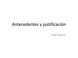 Antecedentes y justificación
Jorge Medina
 