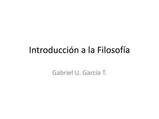 Introducción a la Filosofía
Gabriel U. García T.
 