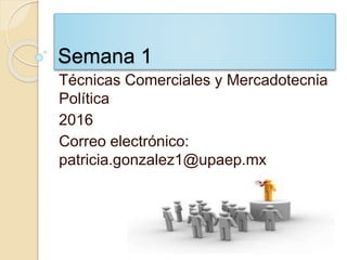 Semana 1
Técnicas Comerciales y Mercadotecnia
Política
2016
Correo electrónico:
patricia.gonzalez1@upaep.mx
 