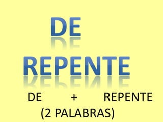 DE + REPENTE
(2 PALABRAS)
 