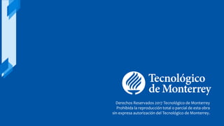 Derechos Reservados 2017 Tecnológico de Monterrey
Prohibida la reproducción total o parcial de esta obra
sin expresa autorización del Tecnológico de Monterrey.
 
