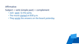 Affirmative
Subject + verb (simple past) + complement
• Jack went to the party.
• The movie started at 8:00 p.m.
• They wrote the answers on the board yesterday.
 