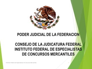 Instituto Federal de Especialistas de Concursos Mercantiles 1
PODER JUDICIAL DE LA FEDERACION
CONSEJO DE LA JUDICATURA FEDERAL
INSTITUTO FEDERAL DE ESPECIALISTAS
DE CONCURSOS MERCANTILES
 