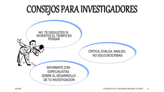 3/25/2020 27
NO TE DISGUSTES SI
INVIERTES EL TIEMPO EN
PENSAR
INFORMATE CON
ESPECIALISTAS
SOBRE EL DESARROLLO
DE TU INVESTIGACION
CRITICA, EVALÚA, ANALIZA,
NO SOLO DESCRIBAS
CATEDRÁTICO DE LA UNIVERSIDAD NACIONAL DE CAÑETE
 