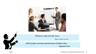 «Pensar es como vivir dos veces»
Marco Tulio Cicerón
«Solo la propia y personal experiencia hace al hombre sabio»
Sigmund Freud
3/25/2020 CATEDRÁTICO DE LA UNIVERSIDAD NACIONAL DE CAÑETE 39
 