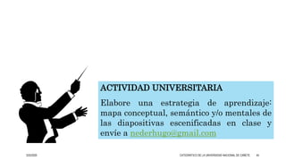 ACTIVIDAD UNIVERSITARIA
Elabore una estrategia de aprendizaje:
mapa conceptual, semántico y/o mentales de
las diapositivas escenificadas en clase y
envíe a nederhugo@gmail.com
3/25/2020 CATEDRÁTICO DE LA UNIVERSIDAD NACIONAL DE CAÑETE 44
 