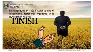 FINISH
3/25/2020 CATEDRÁTICO DE LA UNIVERSIDAD NACIONAL DE CAÑETE 46
La imaginación es más importante que el
conocimiento, factor más importante en la
investigación científica.
 
