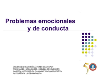 Problemas emocionales
y de conducta
UNIVERSIDAD MARIANO GALVÉZ DE GUATEMALA
FACULTAD DE HUMANIDADES / ESCUELA DE EDUCACIÓN
CARRERA: LICENCIATURA EN ADMINISTRACIÓN EDUCATIVA
CATEDRÁTICA: LAUREANA GARCÍA
 