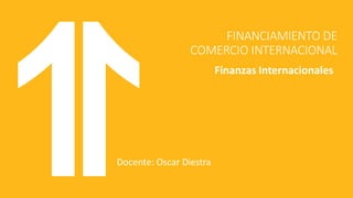 FINANCIAMIENTO DE
COMERCIO INTERNACIONAL
Finanzas Internacionales
Docente: Oscar Diestra
 