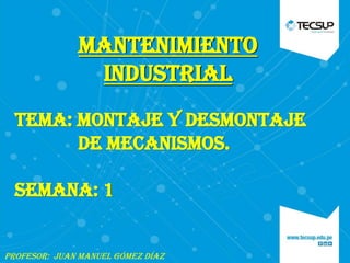 Mantenimiento
industrial
TEMA: Montaje y desmontaje
de mecanismos.
SEMANA: 1
Profesor: juan manuel Gómez díaz
 
