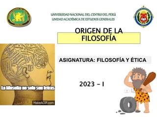 ORIGEN DE LA
FILOSOFÍA
ASIGNATURA: FILOSOFÍA Y ÉTICA
2023 - I
UNIVERSIDADNACIONALDELCENTRODELPERÚ
UNIDADACADÉMICADE ESTUDIOSGENERALES
 